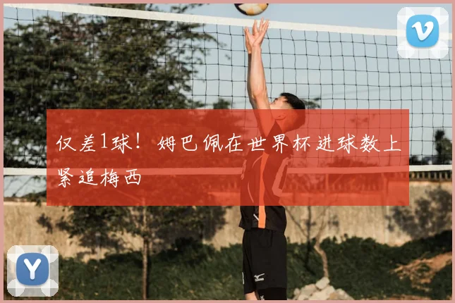 仅差1球！姆巴佩在世界杯进球数上紧追梅西