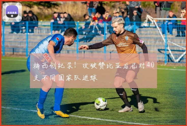 梅西创纪录！攻破赞比亚后已对40支不同国家队进球