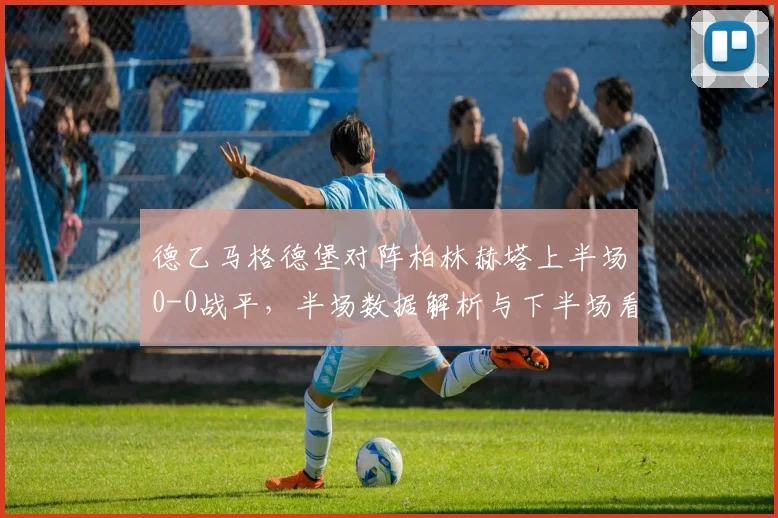 德乙马格德堡对阵柏林赫塔上半场0-0战平,半场数据解析与下半场看点前瞻