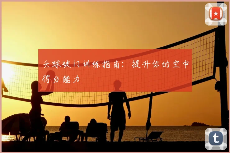 头球破门训练指南:提升你的空中得分能力