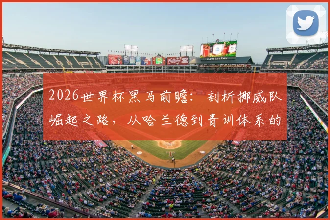 2026世界杯黑马前瞻:剖析挪威队崛起之路,从哈兰德到青训体系的成功关键