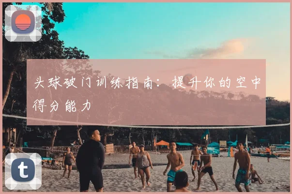 头球破门训练指南:提升你的空中得分能力