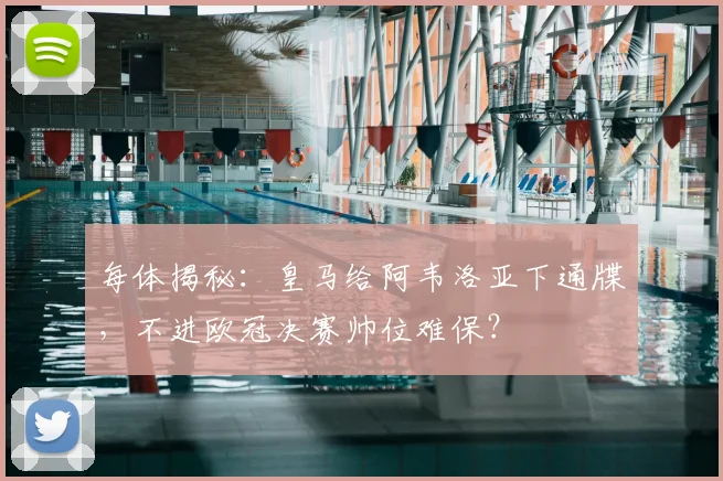 每体揭秘：皇马给阿韦洛亚下通牒，不进欧冠决赛帅位难保？