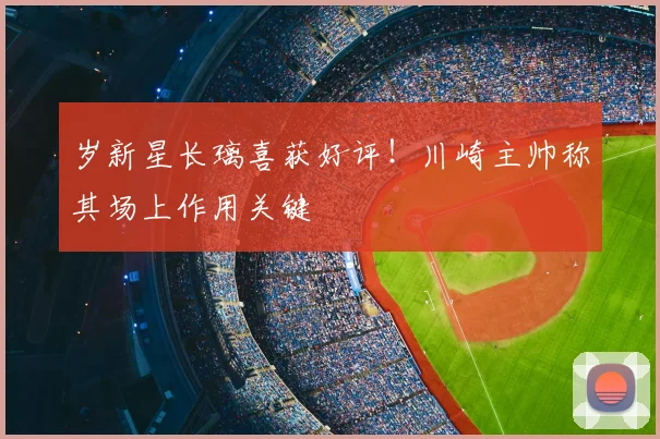 岁新星长璃喜获好评!川崎主帅称其场上作用关键