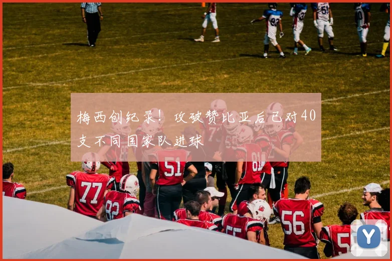 梅西创纪录!攻破赞比亚后已对40支不同国家队进球