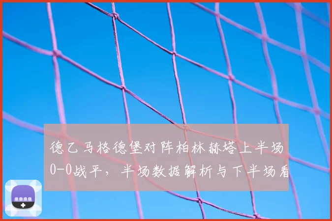 德乙马格德堡对阵柏林赫塔上半场0-0战平，半场数据解析与下半场看点前瞻