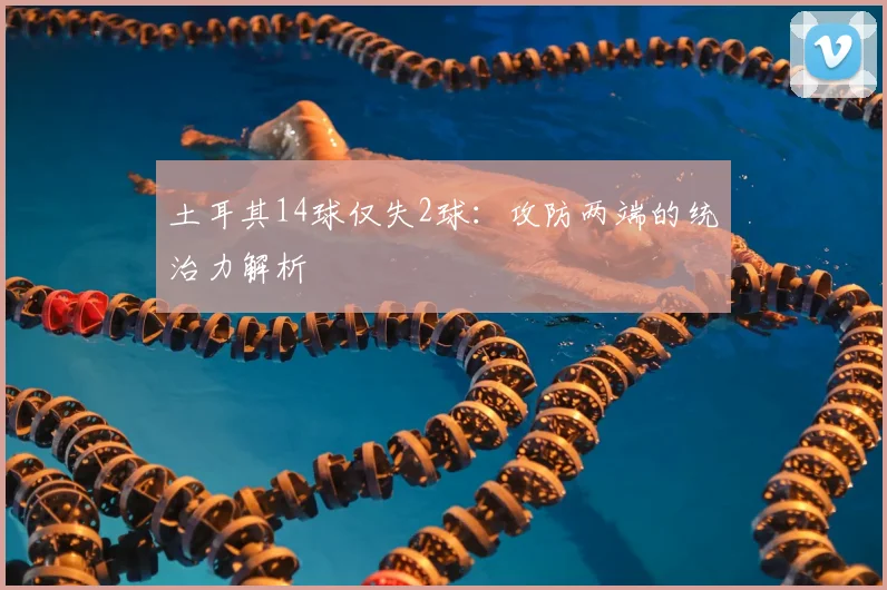 土耳其14球仅失2球：攻防两端的统治力解析