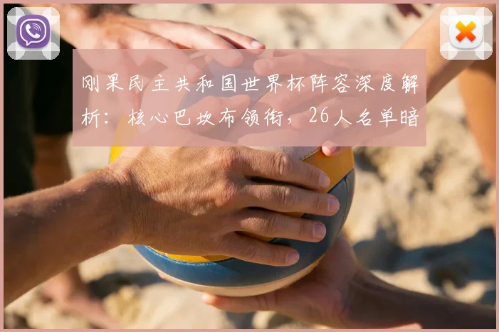 刚果民主共和国世界杯阵容深度解析：核心巴坎布领衔，26人名单暗藏玄机