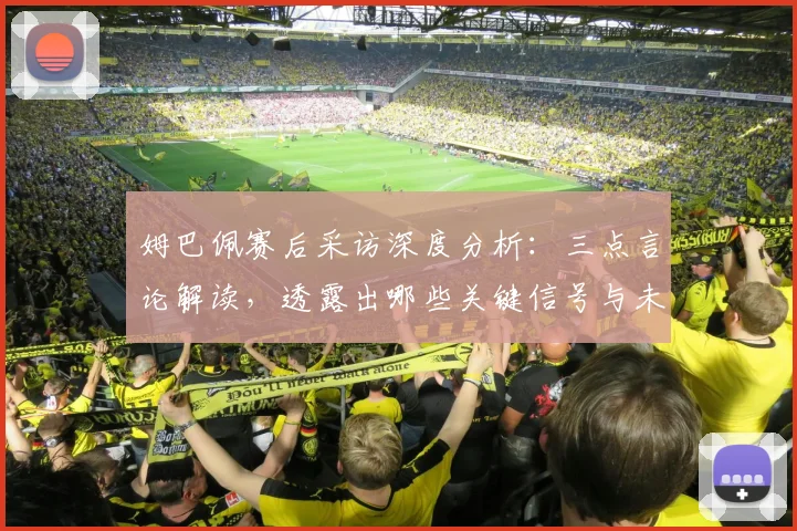 姆巴佩赛后采访深度分析:三点言论解读,透露出哪些关键信号与未来暗示?