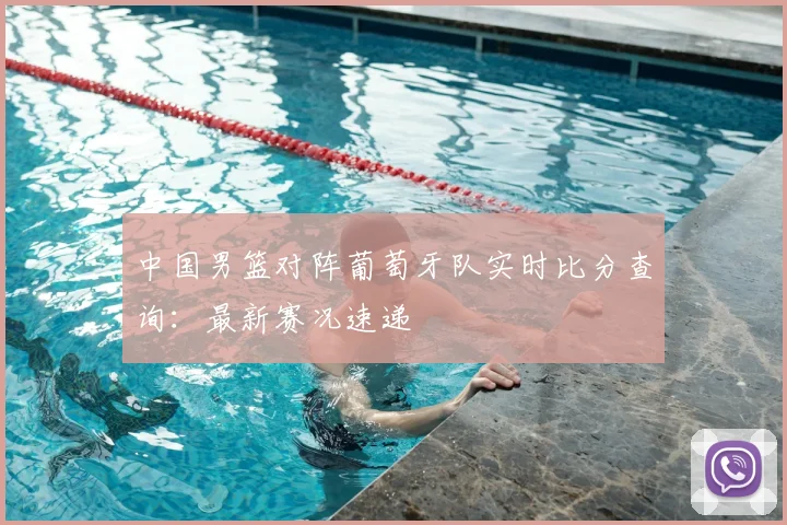 中国男篮对阵葡萄牙队实时比分查询:最新赛况速递