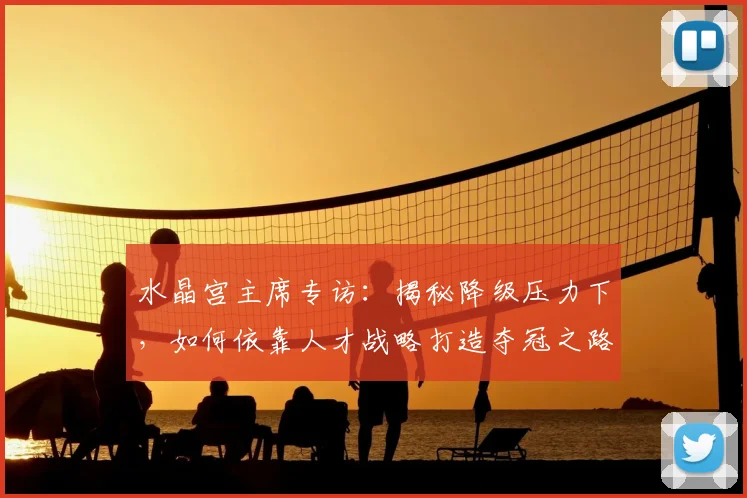水晶宫主席专访:揭秘降级压力下,如何依靠人才战略打造夺冠之路