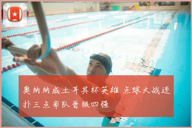 奥纳纳成土耳其杯英雄 点球大战连扑三点率队晋级四强
