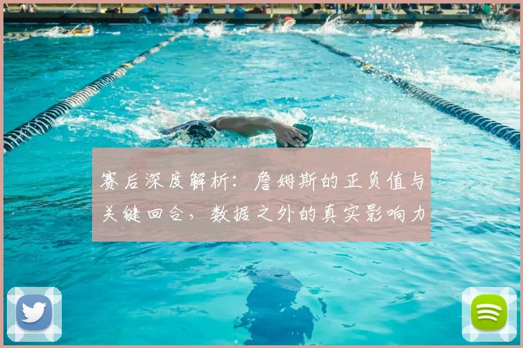 赛后深度解析:詹姆斯的正负值与关键回合,数据之外的真实影响力何在?