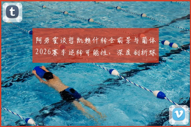 阿劳霍谈哲凯赖什转会前景与葡体2026赛季逆转可能性，深度剖析球队战术与关键球员