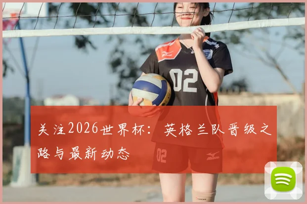 关注2026世界杯:英格兰队晋级之路与最新动态