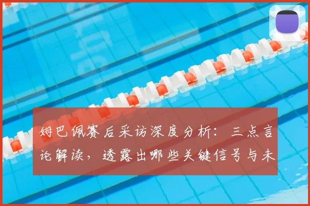 姆巴佩赛后采访深度分析:三点言论解读,透露出哪些关键信号与未来暗示?