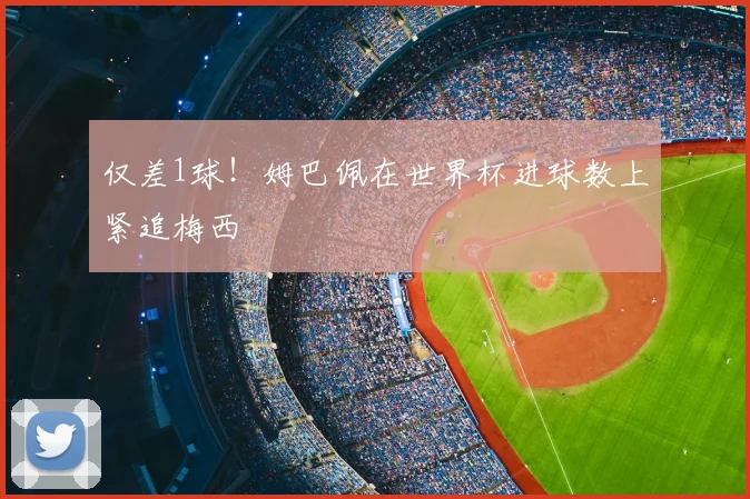仅差1球!姆巴佩在世界杯进球数上紧追梅西