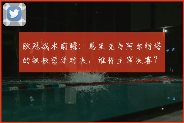 欧冠战术前瞻:恩里克与阿尔特塔的执教哲学对决,谁将主宰决赛?