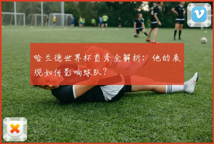 哈兰德世界杯首秀全解析：他的表现如何影响球队？